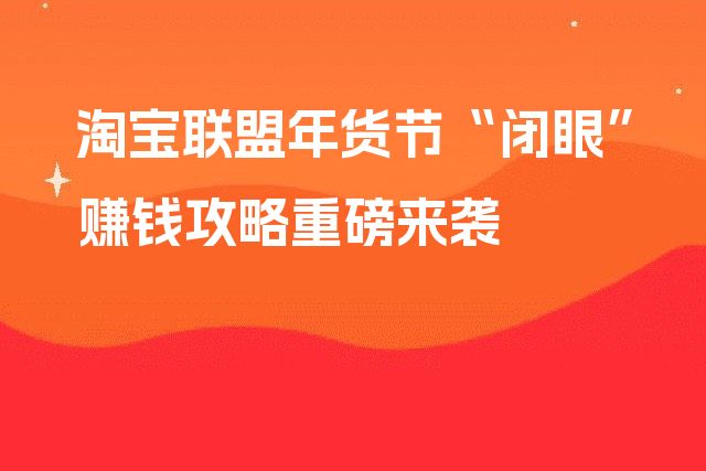 淘宝联盟年货节“闭眼”赚钱攻略重磅来袭